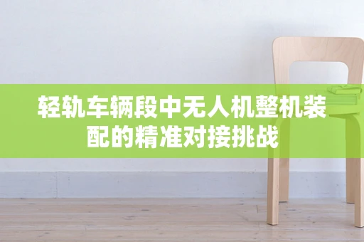 轻轨车辆段中无人机整机装配的精准对接挑战