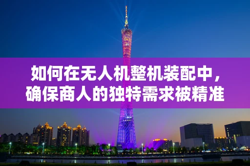 如何在无人机整机装配中，确保商人的独特需求被精准满足？