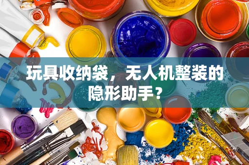 玩具收纳袋，无人机整装的隐形助手？