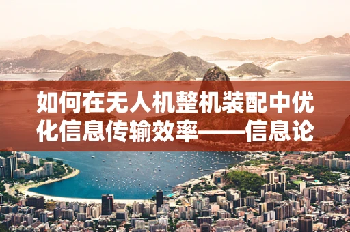 如何在无人机整机装配中优化信息传输效率——信息论的视角