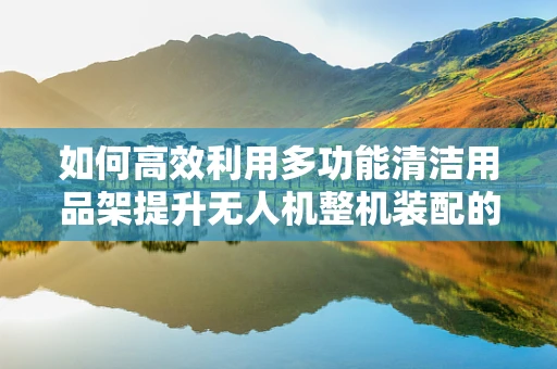 如何高效利用多功能清洁用品架提升无人机整机装配的便捷性与效率？