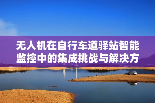 无人机在自行车道驿站智能监控中的集成挑战与解决方案