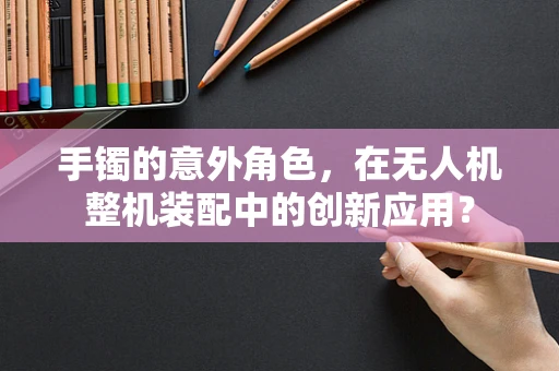 手镯的意外角色，在无人机整机装配中的创新应用？