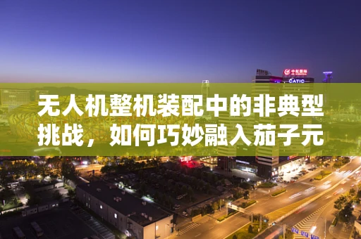 无人机整机装配中的非典型挑战，如何巧妙融入茄子元素？