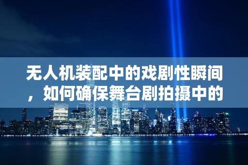 无人机装配中的戏剧性瞬间，如何确保舞台剧拍摄中的稳定与安全？