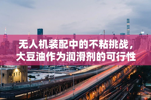 无人机装配中的不粘挑战，大豆油作为润滑剂的可行性探索