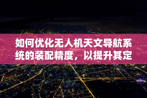 如何优化无人机天文导航系统的装配精度，以提升其定位准确性？