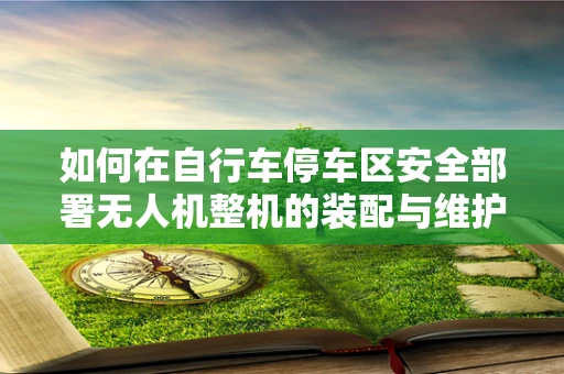 如何在自行车停车区安全部署无人机整机的装配与维护？