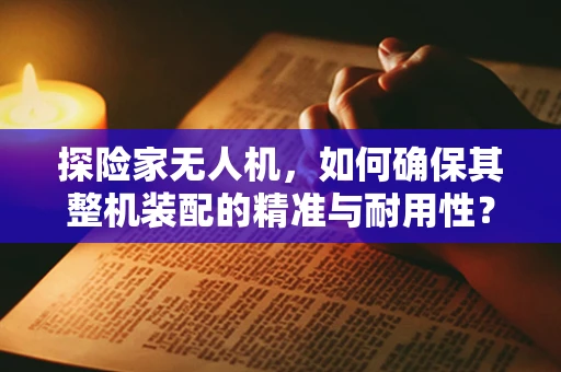 探险家无人机，如何确保其整机装配的精准与耐用性？