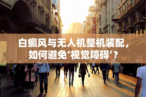 白癜风与无人机整机装配，如何避免‘视觉障碍’？