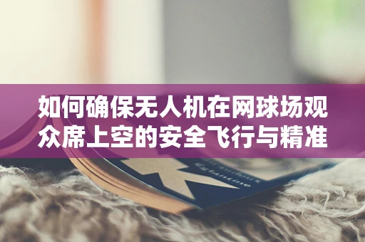 如何确保无人机在网球场观众席上空的安全飞行与精准定位？