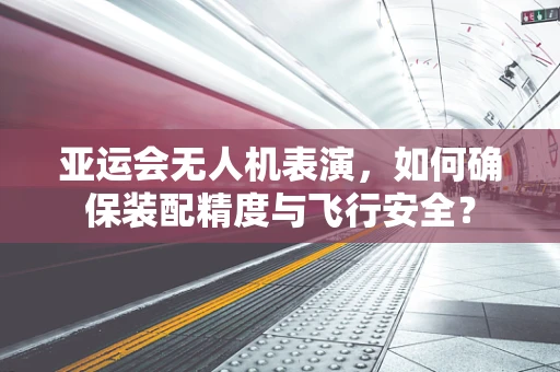 亚运会无人机表演，如何确保装配精度与飞行安全？