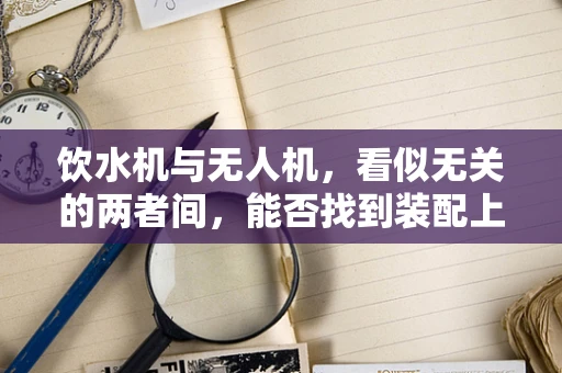 饮水机与无人机，看似无关的两者间，能否找到装配上的创新火花？