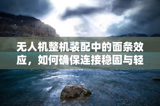 无人机整机装配中的面条效应，如何确保连接稳固与轻量化？