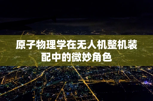 原子物理学在无人机整机装配中的微妙角色