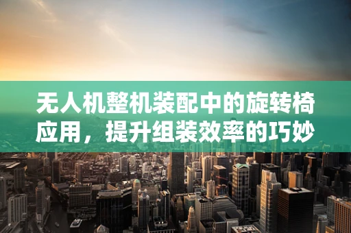 无人机整机装配中的旋转椅应用，提升组装效率的巧妙设计？