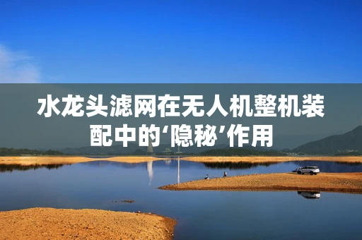 水龙头滤网在无人机整机装配中的‘隐秘’作用