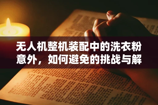 无人机整机装配中的洗衣粉意外，如何避免的挑战与解决方案？