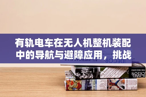 有轨电车在无人机整机装配中的导航与避障应用，挑战与机遇
