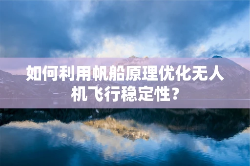如何利用帆船原理优化无人机飞行稳定性？
