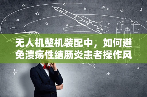 无人机整机装配中，如何避免溃疡性结肠炎患者操作风险？