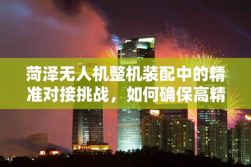 菏泽无人机整机装配中的精准对接挑战，如何确保高精度组装？
