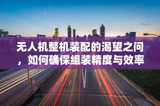 无人机整机装配的渴望之问，如何确保组装精度与效率的完美融合？