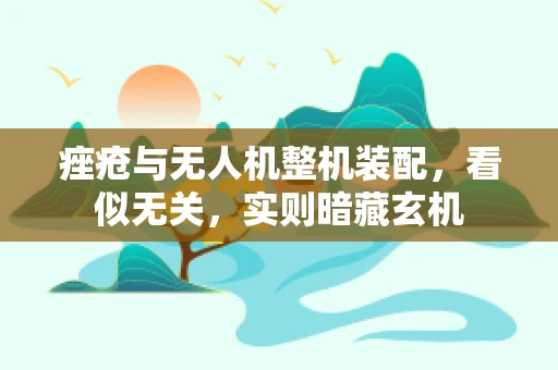 痤疮与无人机整机装配，看似无关，实则暗藏玄机