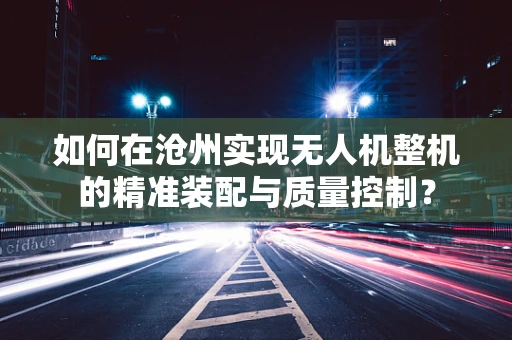 如何在沧州实现无人机整机的精准装配与质量控制？