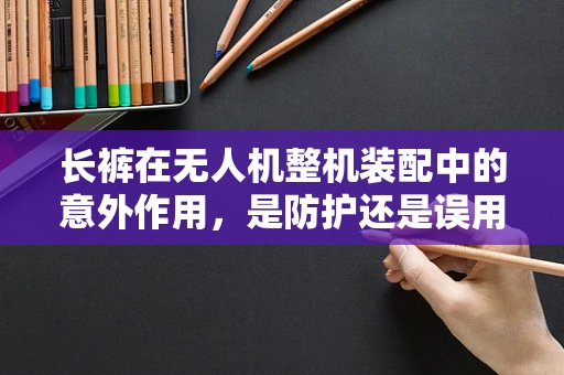 长裤在无人机整机装配中的意外作用，是防护还是误用？
