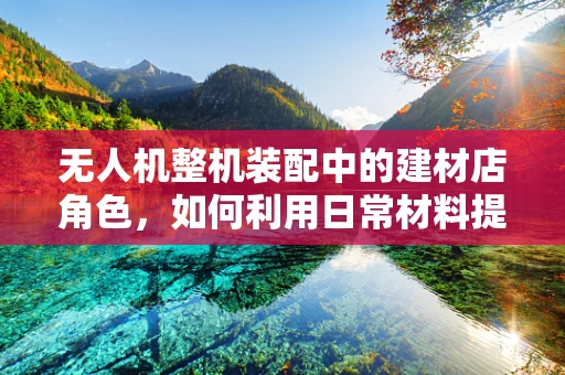 无人机整机装配中的建材店角色，如何利用日常材料提升组装效率？