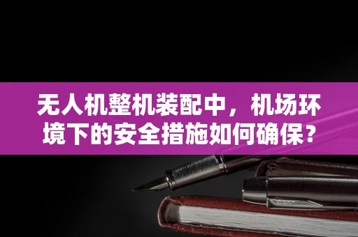 无人机整机装配中，机场环境下的安全措施如何确保？