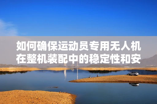 如何确保运动员专用无人机在整机装配中的稳定性和安全性？