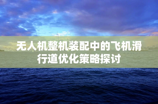 无人机整机装配中的飞机滑行道优化策略探讨