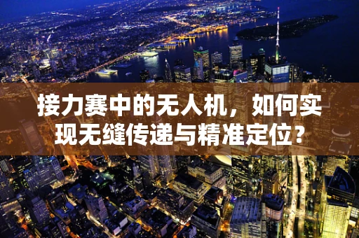 接力赛中的无人机，如何实现无缝传递与精准定位？