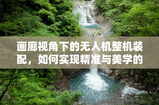 画廊视角下的无人机整机装配，如何实现精准与美学的完美融合？