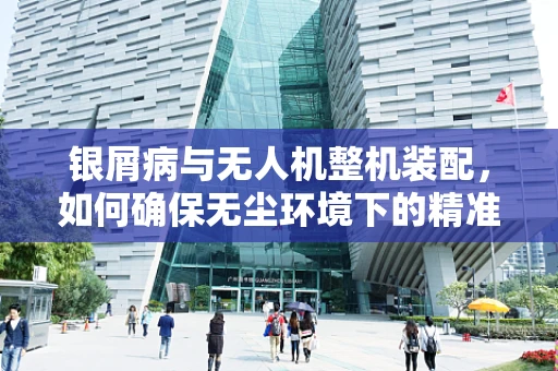 银屑病与无人机整机装配，如何确保无尘环境下的精准组装？