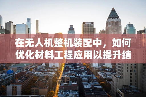 在无人机整机装配中，如何优化材料工程应用以提升结构强度与轻量化？