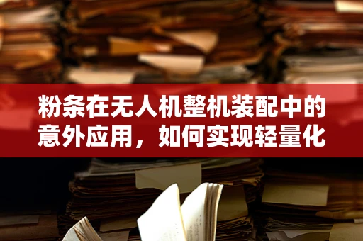 粉条在无人机整机装配中的意外应用，如何实现轻量化与稳固性的双重提升？