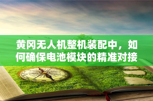 黄冈无人机整机装配中，如何确保电池模块的精准对接与安全性能？