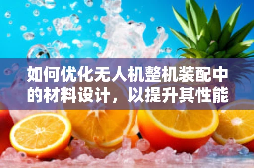 如何优化无人机整机装配中的材料设计，以提升其性能与耐用性？