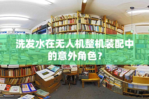 洗发水在无人机整机装配中的意外角色？