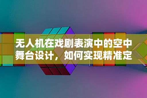 无人机在戏剧表演中的空中舞台设计，如何实现精准定位与安全控制？
