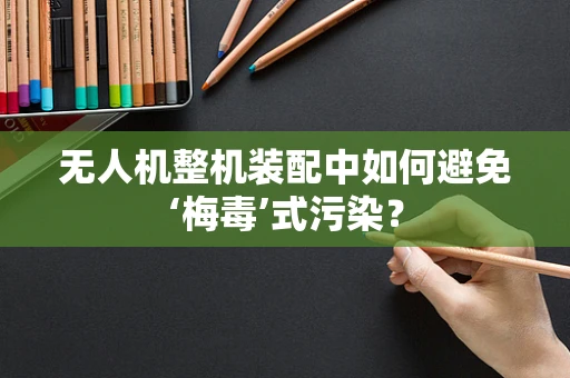 无人机整机装配中如何避免‘梅毒’式污染？