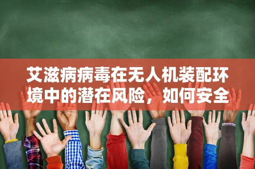 艾滋病病毒在无人机装配环境中的潜在风险，如何安全无虞？