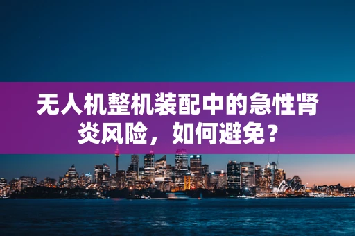 无人机整机装配中的急性肾炎风险，如何避免？