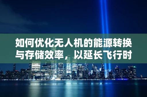 如何优化无人机的能源转换与存储效率，以延长飞行时间？