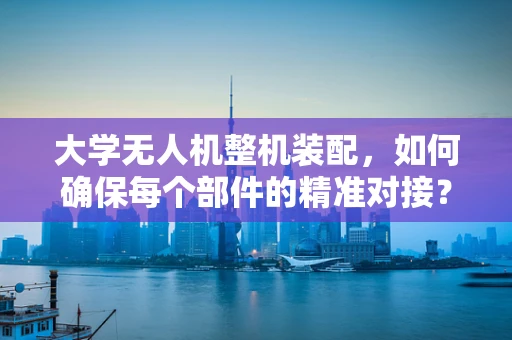 大学无人机整机装配，如何确保每个部件的精准对接？