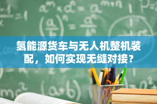 氢能源货车与无人机整机装配，如何实现无缝对接？