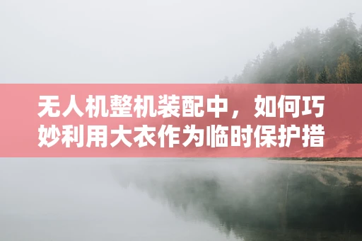 无人机整机装配中，如何巧妙利用大衣作为临时保护措施？